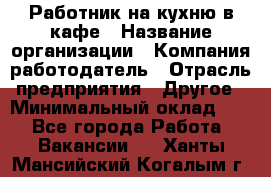 Работник на кухню в кафе › Название организации ­ Компания-работодатель › Отрасль предприятия ­ Другое › Минимальный оклад ­ 1 - Все города Работа » Вакансии   . Ханты-Мансийский,Когалым г.